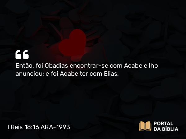 I Reis 18:16 ARA-1993 - Então, foi Obadias encontrar-se com Acabe e lho anunciou; e foi Acabe ter com Elias.