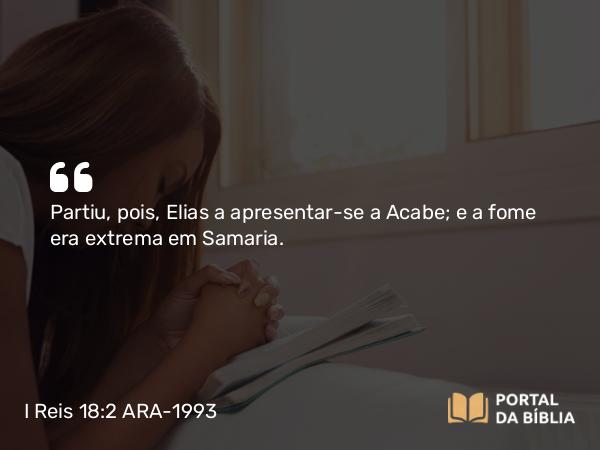 I Reis 18:2 ARA-1993 - Partiu, pois, Elias a apresentar-se a Acabe; e a fome era extrema em Samaria.