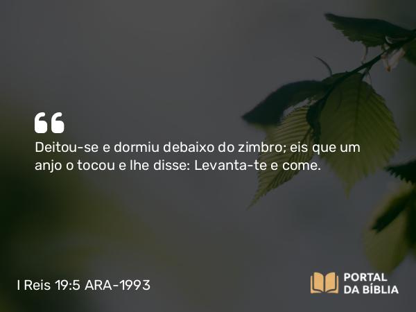 I Reis 19:5 ARA-1993 - Deitou-se e dormiu debaixo do zimbro; eis que um anjo o tocou e lhe disse: Levanta-te e come.