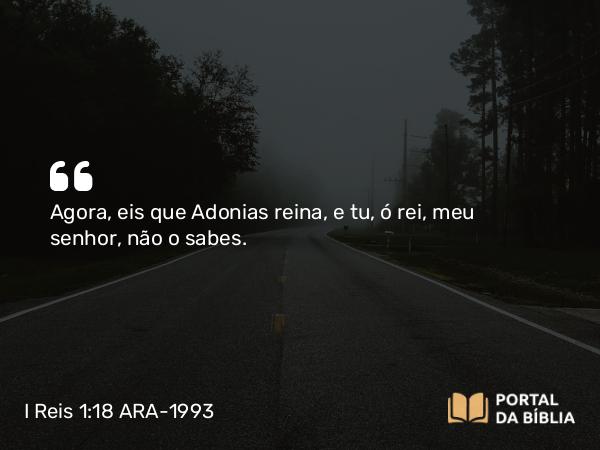 I Reis 1:18 ARA-1993 - Agora, eis que Adonias reina, e tu, ó rei, meu senhor, não o sabes.