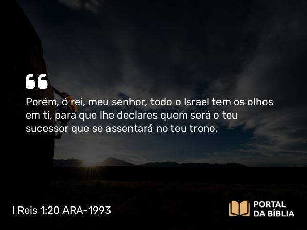 I Reis 1:20 ARA-1993 - Porém, ó rei, meu senhor, todo o Israel tem os olhos em ti, para que lhe declares quem será o teu sucessor que se assentará no teu trono.