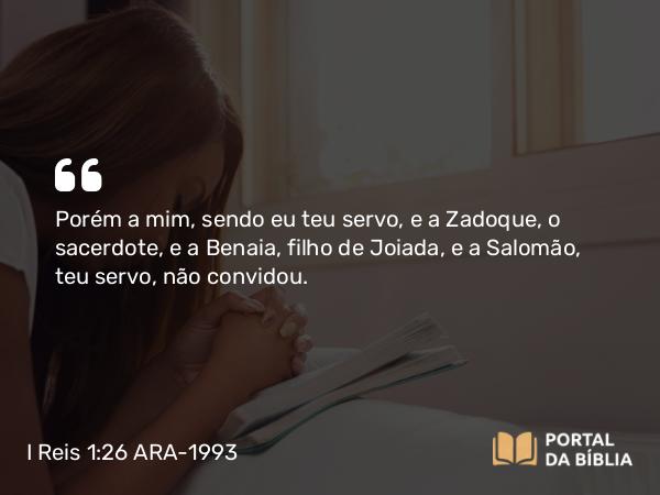 I Reis 1:26 ARA-1993 - Porém a mim, sendo eu teu servo, e a Zadoque, o sacerdote, e a Benaia, filho de Joiada, e a Salomão, teu servo, não convidou.