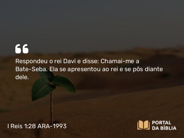 I Reis 1:28 ARA-1993 - Respondeu o rei Davi e disse: Chamai-me a Bate-Seba. Ela se apresentou ao rei e se pôs diante dele.