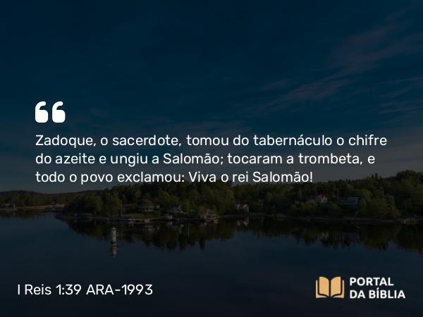 I Reis 1:39 ARA-1993 - Zadoque, o sacerdote, tomou do tabernáculo o chifre do azeite e ungiu a Salomão; tocaram a trombeta, e todo o povo exclamou: Viva o rei Salomão!