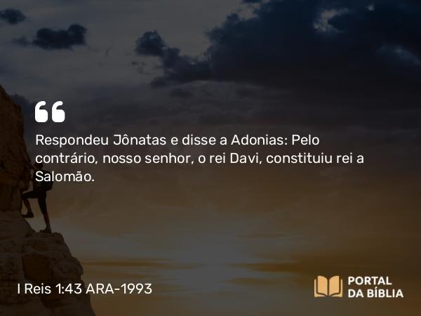 I Reis 1:43 ARA-1993 - Respondeu Jônatas e disse a Adonias: Pelo contrário, nosso senhor, o rei Davi, constituiu rei a Salomão.