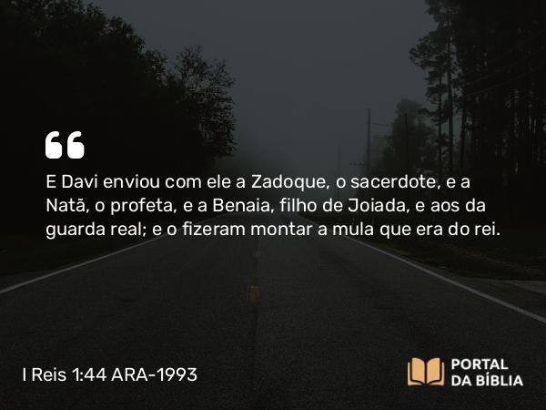 I Reis 1:44 ARA-1993 - E Davi enviou com ele a Zadoque, o sacerdote, e a Natã, o profeta, e a Benaia, filho de Joiada, e aos da guarda real; e o fizeram montar a mula que era do rei.