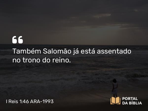 I Reis 1:46 ARA-1993 - Também Salomão já está assentado no trono do reino.