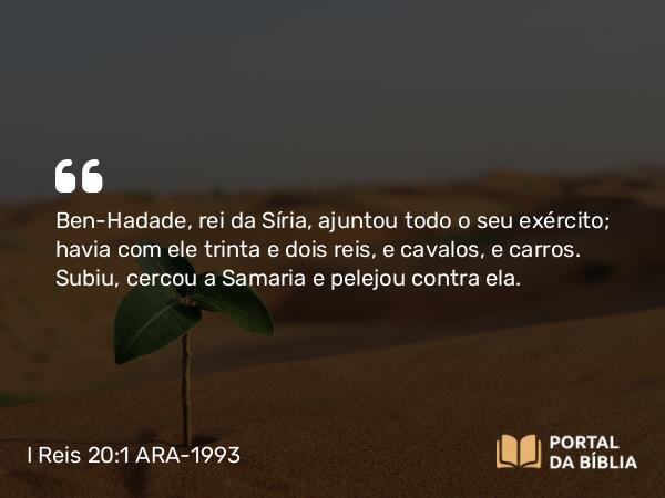 I Reis 20:1 ARA-1993 - Ben-Hadade, rei da Síria, ajuntou todo o seu exército; havia com ele trinta e dois reis, e cavalos, e carros. Subiu, cercou a Samaria e pelejou contra ela.