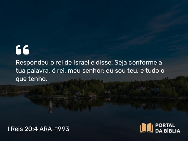 I Reis 20:4 ARA-1993 - Respondeu o rei de Israel e disse: Seja conforme a tua palavra, ó rei, meu senhor; eu sou teu, e tudo o que tenho.