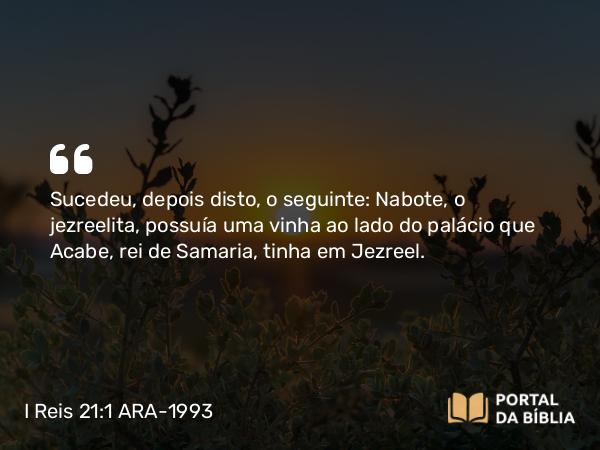 I Reis 21:1-7 ARA-1993 - Sucedeu, depois disto, o seguinte: Nabote, o jezreelita, possuía uma vinha ao lado do palácio que Acabe, rei de Samaria, tinha em Jezreel.