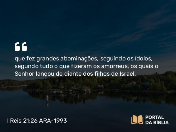 I Reis 21:26 ARA-1993 - que fez grandes abominações, seguindo os ídolos, segundo tudo o que fizeram os amorreus, os quais o Senhor lançou de diante dos filhos de Israel.