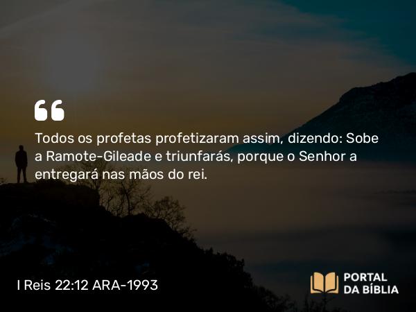 I Reis 22:12 ARA-1993 - Todos os profetas profetizaram assim, dizendo: Sobe a Ramote-Gileade e triunfarás, porque o Senhor a entregará nas mãos do rei.