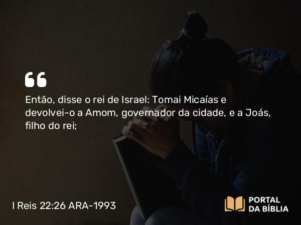 I Reis 22:26-27 ARA-1993 - Então, disse o rei de Israel: Tomai Micaías e devolvei-o a Amom, governador da cidade, e a Joás, filho do rei;