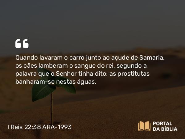 I Reis 22:38 ARA-1993 - Quando lavaram o carro junto ao açude de Samaria, os cães lamberam o sangue do rei, segundo a palavra que o Senhor tinha dito; as prostitutas banharam-se nestas águas.