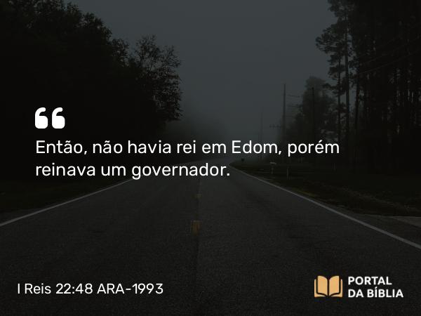 I Reis 22:48 ARA-1993 - Então, não havia rei em Edom, porém reinava um governador.