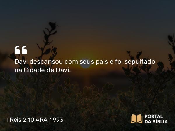 I Reis 2:10 ARA-1993 - Davi descansou com seus pais e foi sepultado na Cidade de Davi.