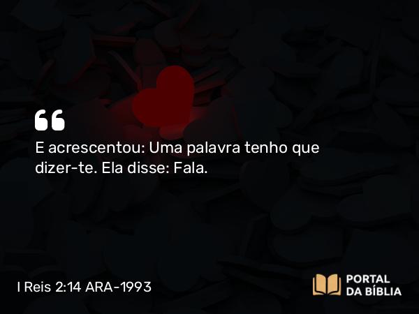 I Reis 2:14 ARA-1993 - E acrescentou: Uma palavra tenho que dizer-te. Ela disse: Fala.