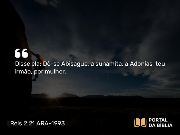 I Reis 2:21-25 ARA-1993 - Disse ela: Dê-se Abisague, a sunamita, a Adonias, teu irmão, por mulher.