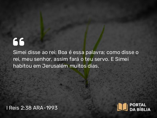 I Reis 2:38 ARA-1993 - Simei disse ao rei: Boa é essa palavra; como disse o rei, meu senhor, assim fará o teu servo. E Simei habitou em Jerusalém muitos dias.