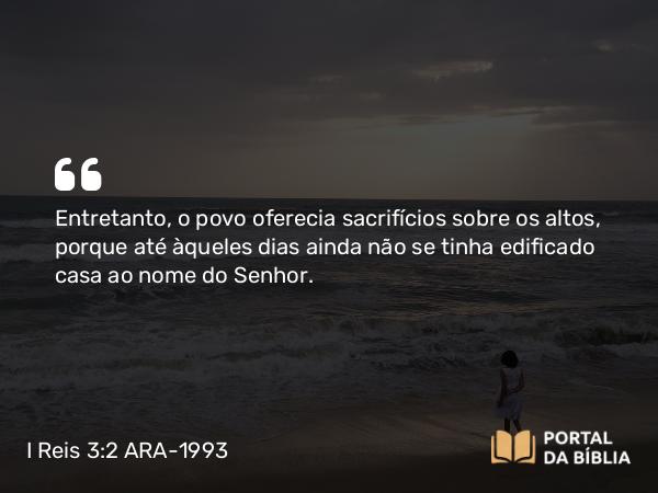 I Reis 3:2 ARA-1993 - Entretanto, o povo oferecia sacrifícios sobre os altos, porque até àqueles dias ainda não se tinha edificado casa ao nome do Senhor.