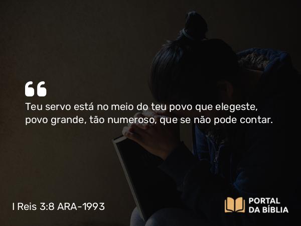 I Reis 3:8 ARA-1993 - Teu servo está no meio do teu povo que elegeste, povo grande, tão numeroso, que se não pode contar.