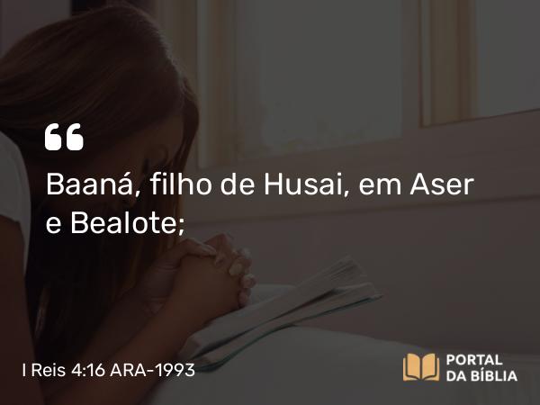 I Reis 4:16 ARA-1993 - Baaná, filho de Husai, em Aser e Bealote;