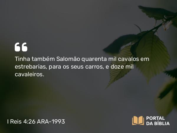 I Reis 4:26 ARA-1993 - Tinha também Salomão quarenta mil cavalos em estrebarias, para os seus carros, e doze mil cavaleiros.