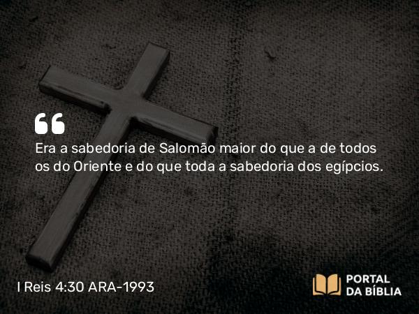 I Reis 4:30 ARA-1993 - Era a sabedoria de Salomão maior do que a de todos os do Oriente e do que toda a sabedoria dos egípcios.