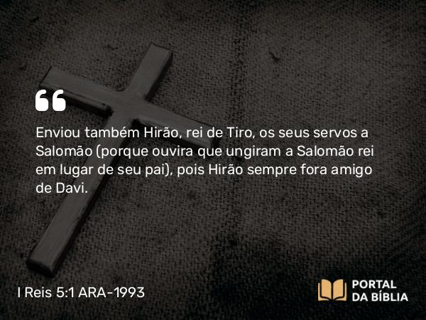 I Reis 5:1-12 ARA-1993 - Enviou também Hirão, rei de Tiro, os seus servos a Salomão (porque ouvira que ungiram a Salomão rei em lugar de seu pai), pois Hirão sempre fora amigo de Davi.