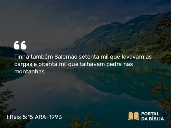 I Reis 5:15-16 ARA-1993 - Tinha também Salomão setenta mil que levavam as cargas e oitenta mil que talhavam pedra nas montanhas,