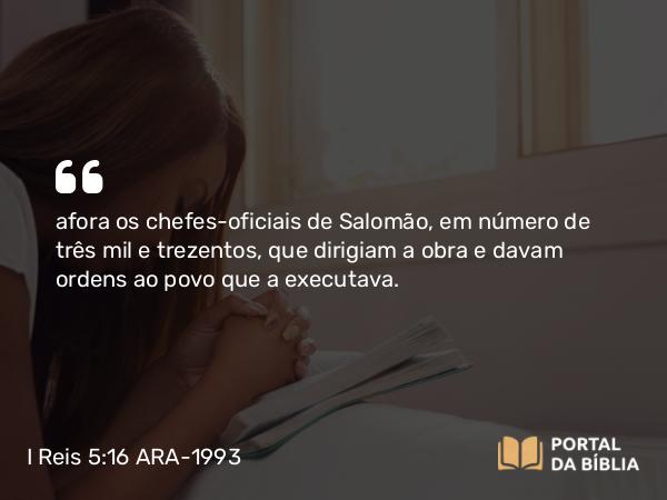 I Reis 5:16 ARA-1993 - afora os chefes-oficiais de Salomão, em número de três mil e trezentos, que dirigiam a obra e davam ordens ao povo que a executava.