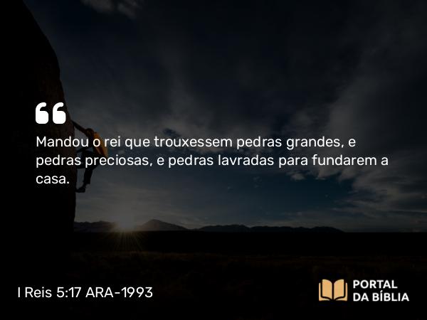 I Reis 5:17 ARA-1993 - Mandou o rei que trouxessem pedras grandes, e pedras preciosas, e pedras lavradas para fundarem a casa.