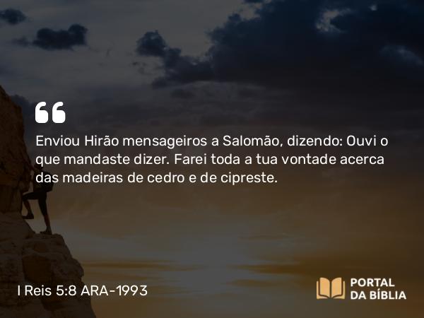 I Reis 5:8-9 ARA-1993 - Enviou Hirão mensageiros a Salomão, dizendo: Ouvi o que mandaste dizer. Farei toda a tua vontade acerca das madeiras de cedro e de cipreste.