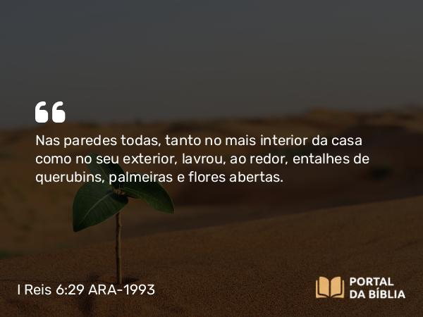 I Reis 6:29 ARA-1993 - Nas paredes todas, tanto no mais interior da casa como no seu exterior, lavrou, ao redor, entalhes de querubins, palmeiras e flores abertas.