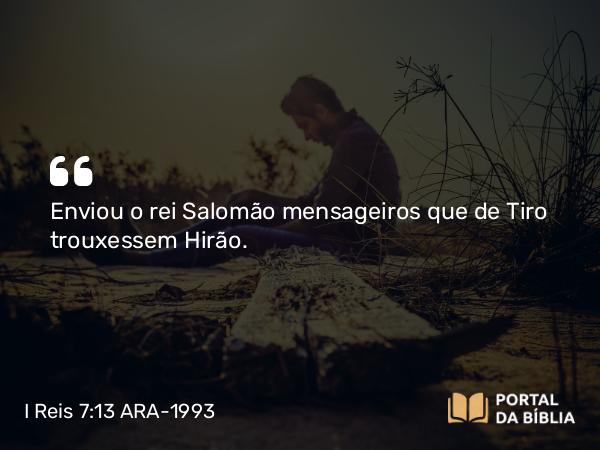 I Reis 7:13-14 ARA-1993 - Enviou o rei Salomão mensageiros que de Tiro trouxessem Hirão.