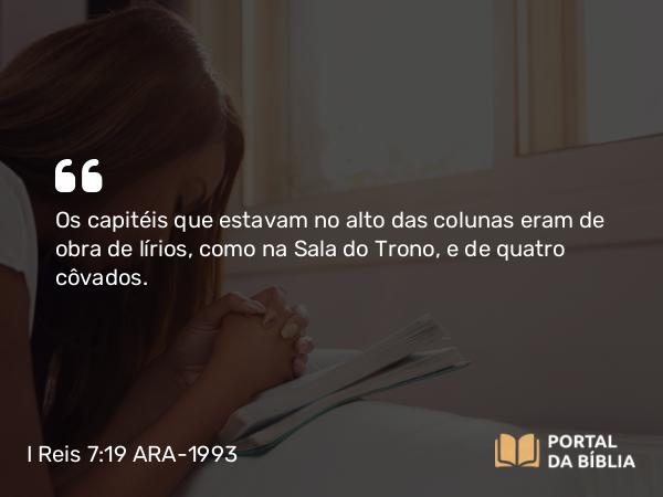 I Reis 7:19 ARA-1993 - Os capitéis que estavam no alto das colunas eram de obra de lírios, como na Sala do Trono, e de quatro côvados.