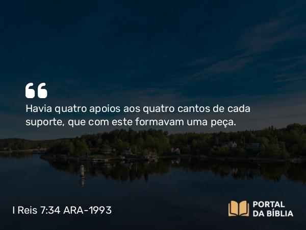 I Reis 7:34 ARA-1993 - Havia quatro apoios aos quatro cantos de cada suporte, que com este formavam uma peça.