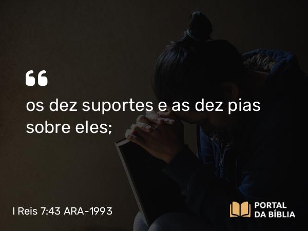 I Reis 7:43 ARA-1993 - os dez suportes e as dez pias sobre eles;