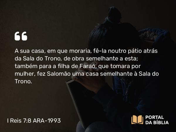 I Reis 7:8 ARA-1993 - A sua casa, em que moraria, fê-la noutro pátio atrás da Sala do Trono, de obra semelhante a esta; também para a filha de Faraó, que tomara por mulher, fez Salomão uma casa semelhante à Sala do Trono.
