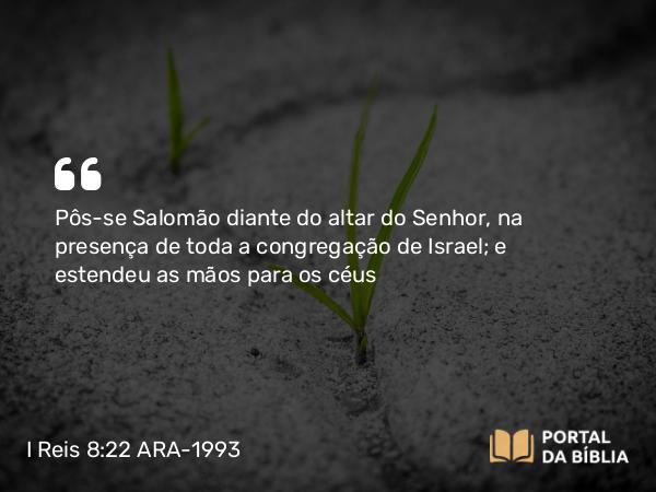 I Reis 8:22-53 ARA-1993 - Pôs-se Salomão diante do altar do Senhor, na presença de toda a congregação de Israel; e estendeu as mãos para os céus