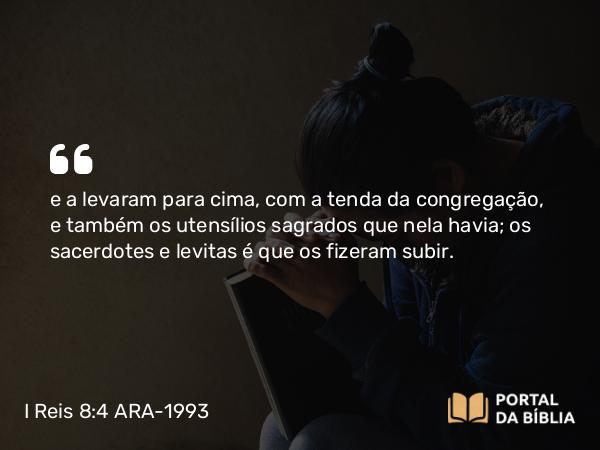 I Reis 8:4 ARA-1993 - e a levaram para cima, com a tenda da congregação, e também os utensílios sagrados que nela havia; os sacerdotes e levitas é que os fizeram subir.