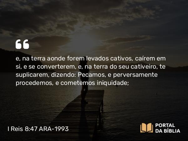 I Reis 8:47-48 ARA-1993 - e, na terra aonde forem levados cativos, caírem em si, e se converterem, e, na terra do seu cativeiro, te suplicarem, dizendo: Pecamos, e perversamente procedemos, e cometemos iniquidade;