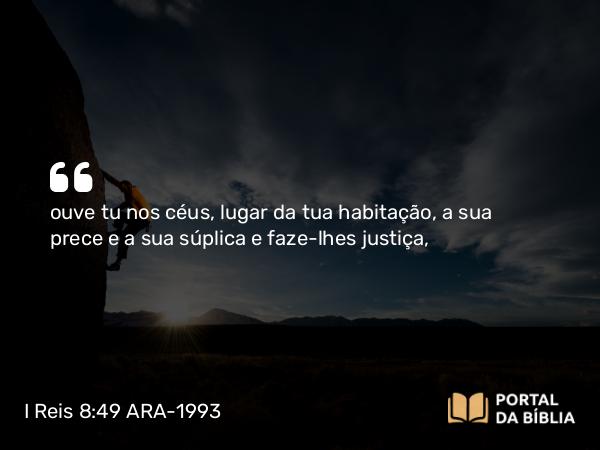 I Reis 8:49 ARA-1993 - ouve tu nos céus, lugar da tua habitação, a sua prece e a sua súplica e faze-lhes justiça,