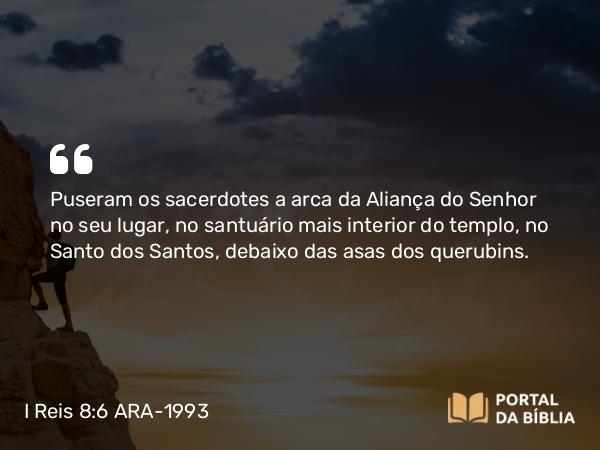 I Reis 8:6 ARA-1993 - Puseram os sacerdotes a arca da Aliança do Senhor no seu lugar, no santuário mais interior do templo, no Santo dos Santos, debaixo das asas dos querubins.