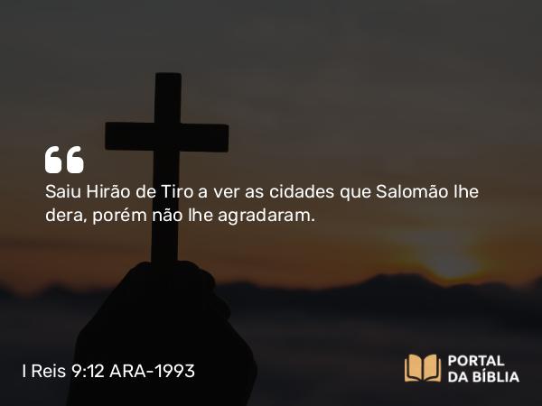 I Reis 9:12 ARA-1993 - Saiu Hirão de Tiro a ver as cidades que Salomão lhe dera, porém não lhe agradaram.