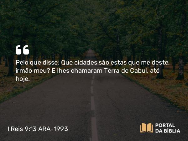 I Reis 9:13 ARA-1993 - Pelo que disse: Que cidades são estas que me deste, irmão meu? E lhes chamaram Terra de Cabul, até hoje.