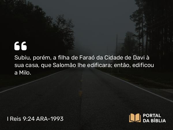 I Reis 9:24 ARA-1993 - Subiu, porém, a filha de Faraó da Cidade de Davi à sua casa, que Salomão lhe edificara; então, edificou a Milo.