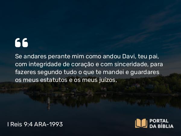 I Reis 9:4 ARA-1993 - Se andares perante mim como andou Davi, teu pai, com integridade de coração e com sinceridade, para fazeres segundo tudo o que te mandei e guardares os meus estatutos e os meus juízos,