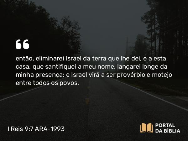 I Reis 9:7 ARA-1993 - então, eliminarei Israel da terra que lhe dei, e a esta casa, que santifiquei a meu nome, lançarei longe da minha presença; e Israel virá a ser provérbio e motejo entre todos os povos.