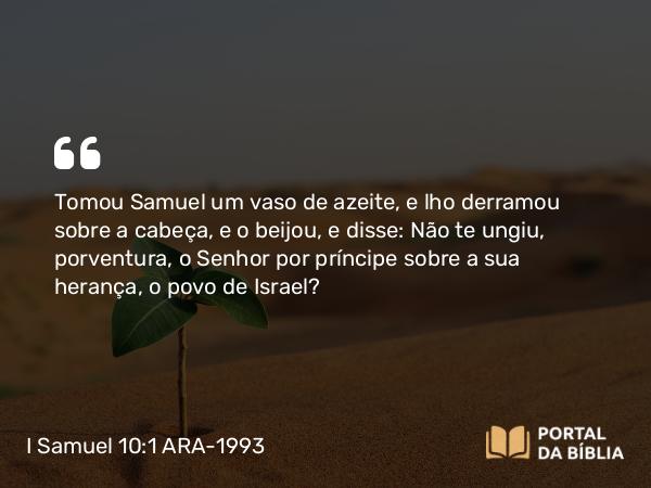 I Samuel 10:1 ARA-1993 - Tomou Samuel um vaso de azeite, e lho derramou sobre a cabeça, e o beijou, e disse: Não te ungiu, porventura, o Senhor por príncipe sobre a sua herança, o povo de Israel?